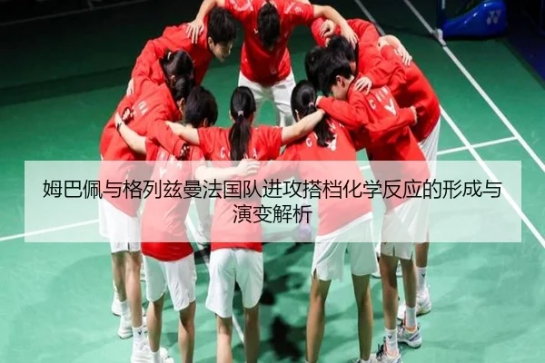 姆巴佩与格列兹曼法国队进攻搭档化学反应的形成与演变解析